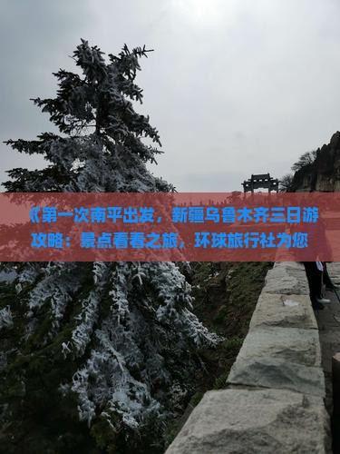 《第一次南平出发，新疆乌鲁木齐三日游攻略：景点看看之旅，环球旅行社为您提供新疆旅游国际路线详细信息》