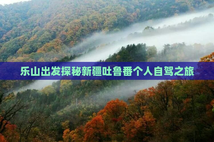 乐山出发探秘新疆吐鲁番个人自驾之旅