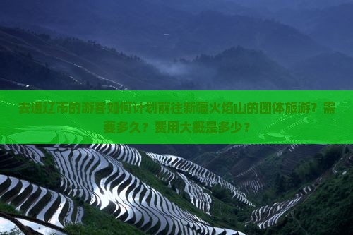 去通辽市的游客如何计划前往新疆火焰山的团体旅游?需要多久?费用大概是多少? 去通辽市的游客如何计划前往新疆火焰山的团体旅游?需要多久?费用大概是多少?