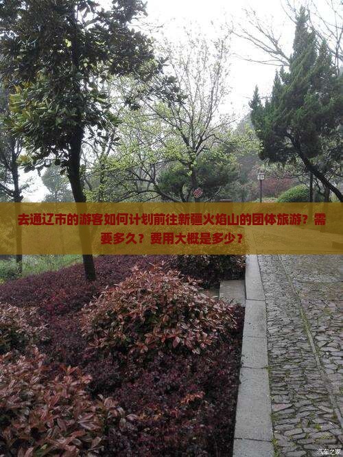 去通辽市的游客如何计划前往新疆火焰山的团体旅游?需要多久?费用大概是多少? 去通辽市的游客如何计划前往新疆火焰山的团体旅游?需要多久?费用大概是多少?
