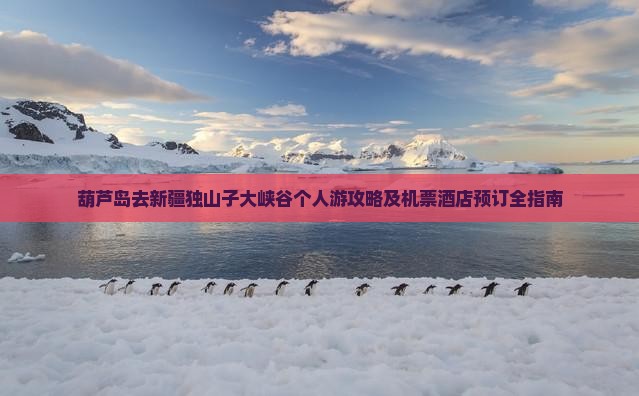 葫芦岛去新疆独山子大峡谷个人游攻略及机票酒店预订全指南