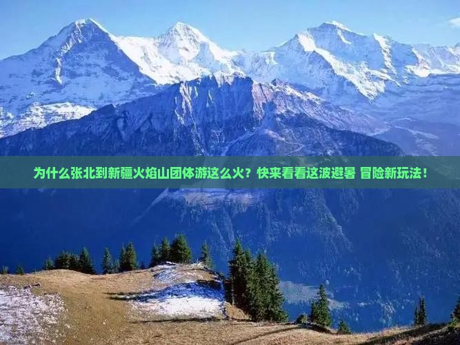 为什么张北到新疆火焰山团体游这么火？快来看看这波避暑+冒险新玩法！