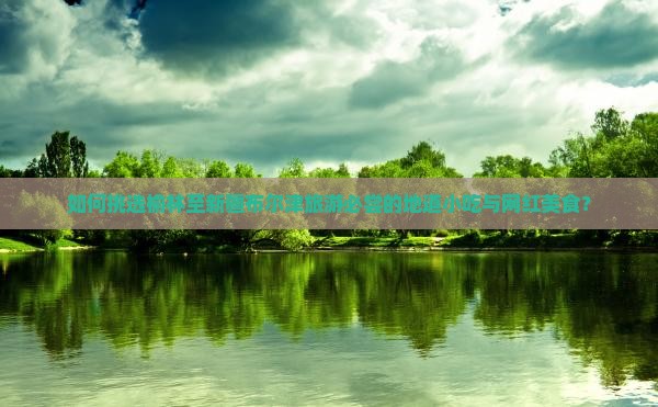 如何挑选榆林至新疆布尔津旅游必尝的地道小吃与网红美食? 如何挑选榆林至新疆布尔津旅游必尝的地道小吃与网红美食?