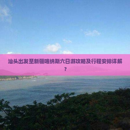 汕头出发至新疆喀纳斯六日游攻略及行程安排详解？