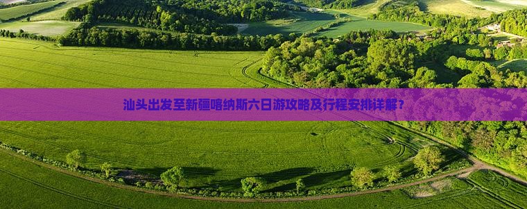 汕头出发至新疆喀纳斯六日游攻略及行程安排详解？