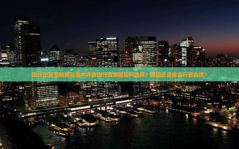 宿迁出发至新疆乌鲁木齐自由行旅游团如何选择？跟团还是自由行更合适？