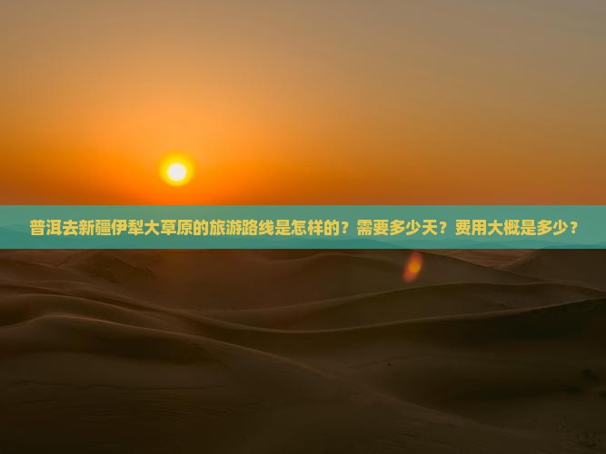 普洱去新疆伊犁大草原的旅游路线是怎样的？需要多少天？费用大概是多少？