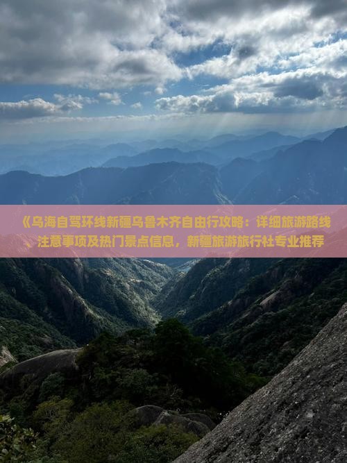 《乌海自驾环线新疆乌鲁木齐自由行攻略：详细旅游路线、注意事项及热门景点信息，新疆旅游旅行社专业推荐》
