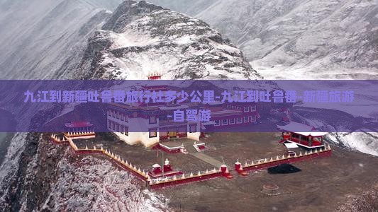 九江到新疆吐鲁番旅行社多少公里-九江到吐鲁番-新疆旅游-自驾游