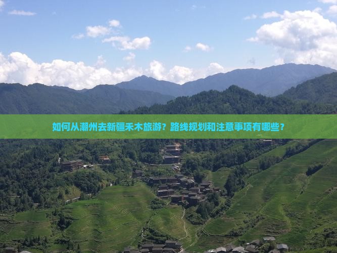 如何从潮州去新疆禾木旅游？路线规划和注意事项有哪些？