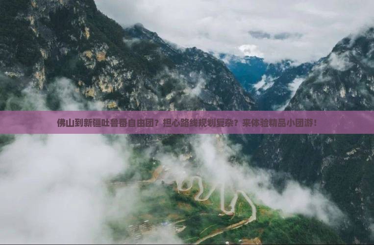 佛山到新疆吐鲁番自由团？担心路线规划复杂？来体验精品小团游！