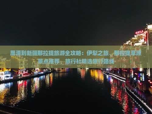 鹰潭到新疆那拉提旅游全攻略：伊犁之旅、那拉提草原景点推荐、旅行社精选旅行路线