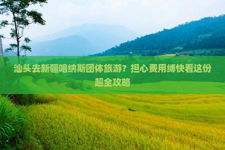 汕头去新疆喀纳斯团体旅游？担心费用缚快看这份超全攻略