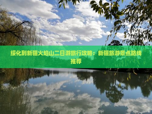绥化到新疆火焰山二日游旅行攻略：新疆旅游景点路线推荐