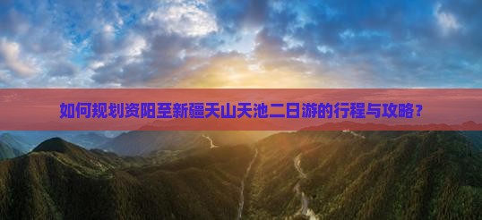 如何规划资阳至新疆天山天池二日游的行程与攻略？