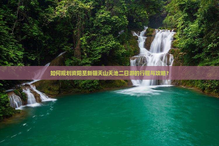 如何规划资阳至新疆天山天池二日游的行程与攻略？