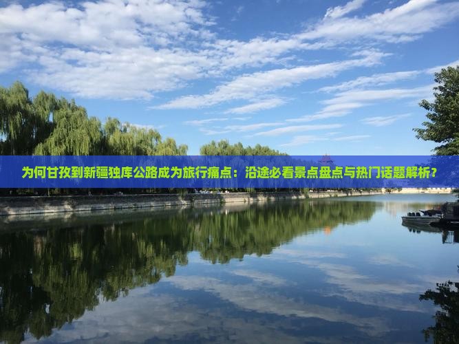 为何甘孜到新疆独库公路成为旅行痛点：沿途必看景点盘点与热门话题解析？