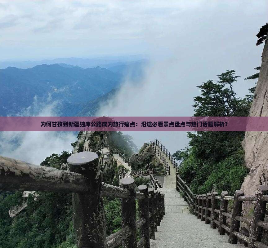 为何甘孜到新疆独库公路成为旅行痛点：沿途必看景点盘点与热门话题解析？