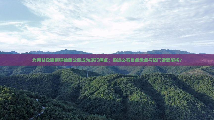 为何甘孜到新疆独库公路成为旅行痛点：沿途必看景点盘点与热门话题解析？