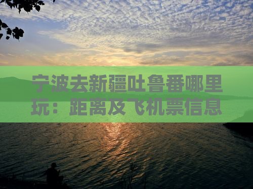 宁波去新疆吐鲁番哪里玩：距离及飞机票信息