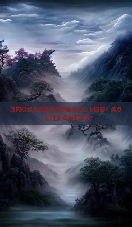 如何规划克拉玛依至新疆火焰山七日游？痛点，抓住热词新词攻略！