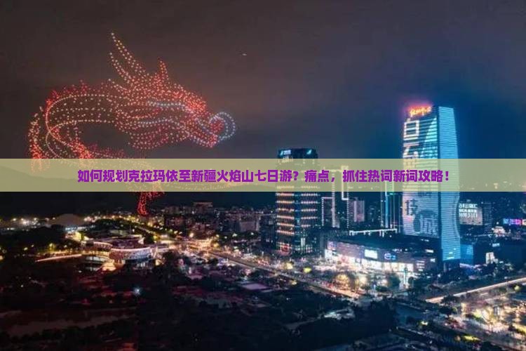 如何规划克拉玛依至新疆火焰山七日游？痛点，抓住热词新词攻略！