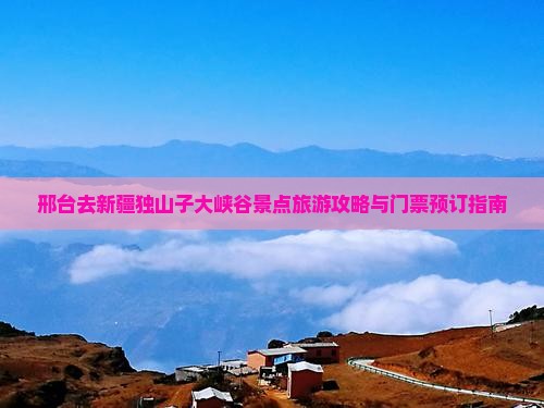 邢台去新疆独山子大峡谷景点旅游攻略与门票预订指南