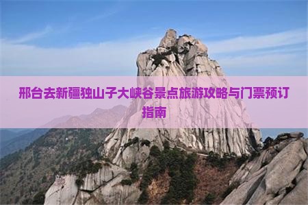 邢台去新疆独山子大峡谷景点旅游攻略与门票预订指南