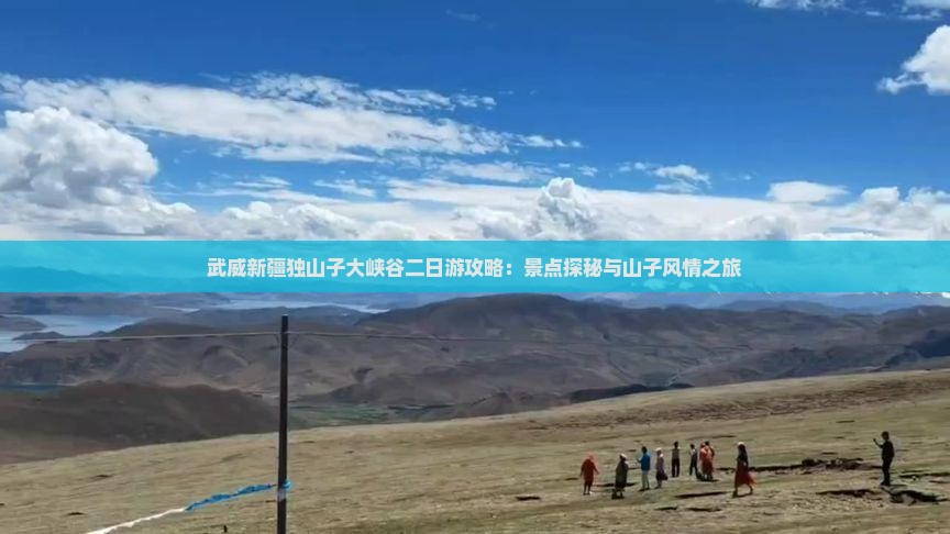 武威新疆独山子大峡谷二日游攻略：景点探秘与山子风情之旅