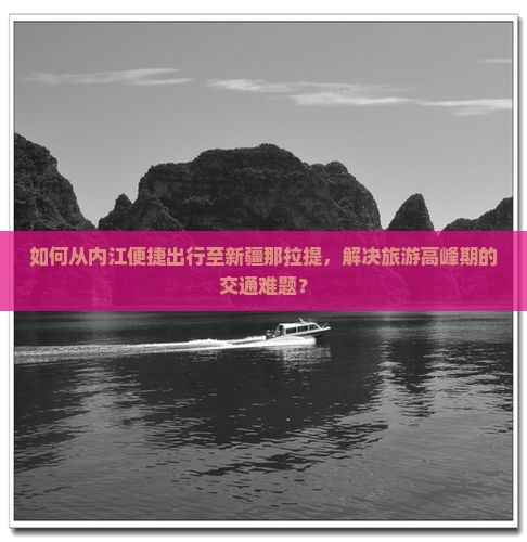 如何从内江便捷出行至新疆那拉提，解决旅游高峰期的交通难题？