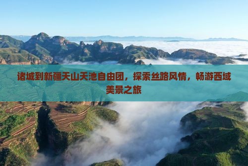 诸城到新疆天山天池自由团，探索丝路风情，畅游西域美景之旅