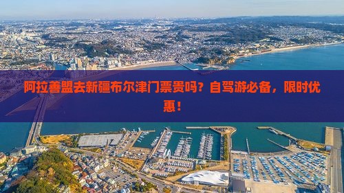阿拉善盟去新疆布尔津门票贵吗？自驾游必备，限时优惠！