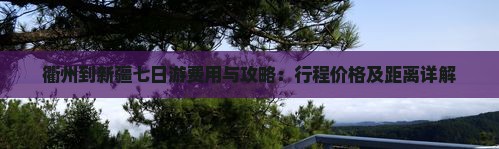 衢州到新疆七日游费用与攻略：行程价格及距离详解