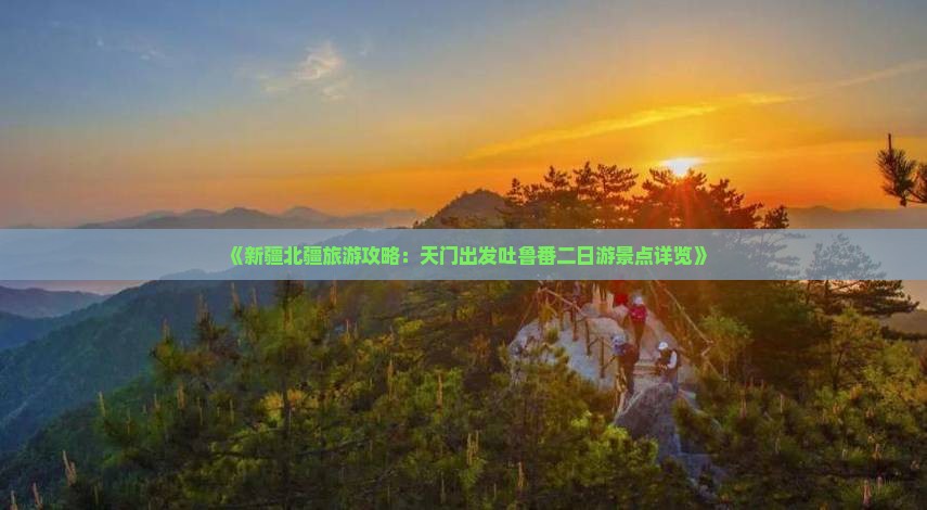 《新疆北疆旅游攻略：天门出发吐鲁番二日游景点详览》