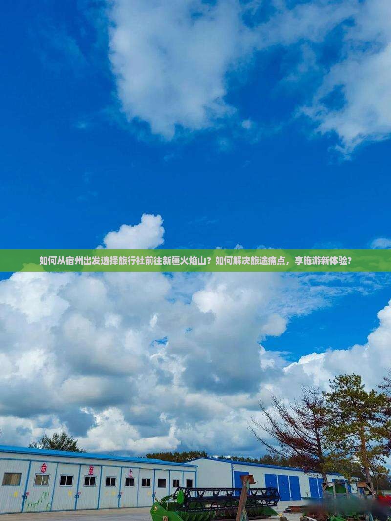 如何从宿州出发选择旅行社前往新疆火焰山？如何解决旅途痛点，享施游新体验？