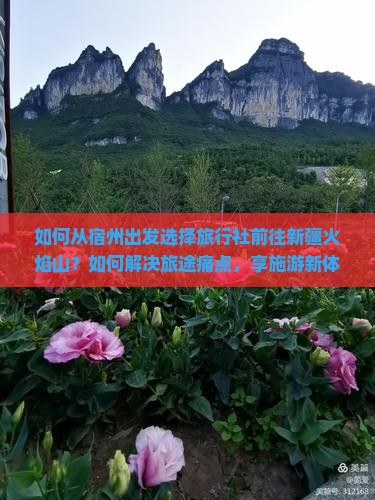 如何从宿州出发选择旅行社前往新疆火焰山？如何解决旅途痛点，享施游新体验？