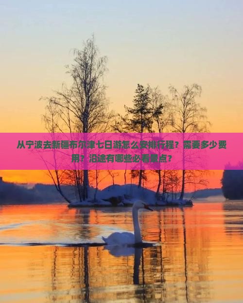从宁波去新疆布尔津七日游怎么安排行程？需要多少费用？沿途有哪些必看景点？
