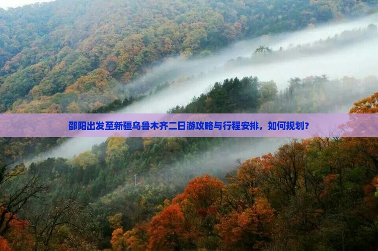 邵阳出发至新疆乌鲁木齐二日游攻略与行程安排，如何规划？