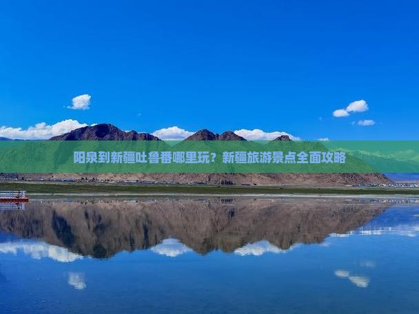阳泉到新疆吐鲁番哪里玩？新疆旅游景点全面攻略