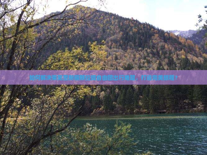 如何解决莱芜至新疆那拉提自由团出行难题，打造完美旅程？