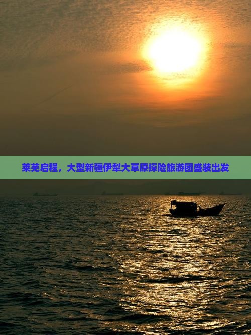 莱芜启程，大型新疆伊犁大草原探险旅游团盛装出发