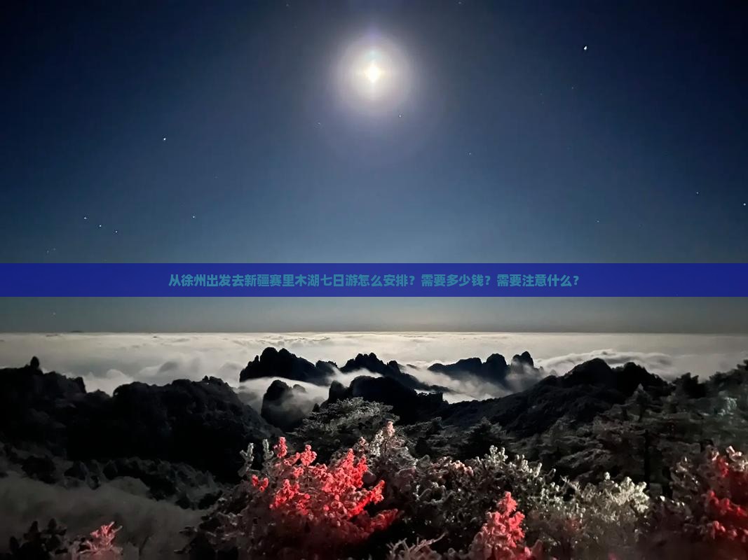从徐州出发去新疆赛里木湖七日游怎么安排？需要多少钱？需要注意什么？