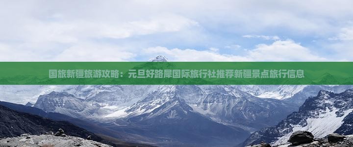 国旅新疆旅游攻略：元旦好路犀国际旅行社推荐新疆景点旅行信息