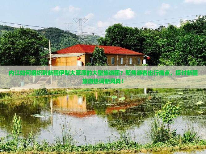 内江如何组织到新疆伊犁大草原的大型旅游团？聚焦游客出行痛点，探讨新疆旅游热词新风向！