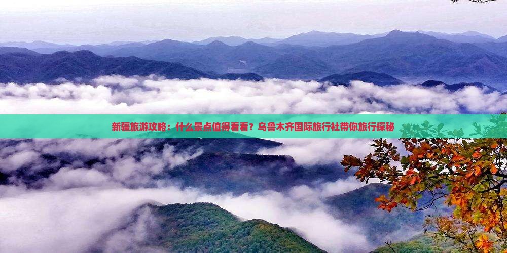 新疆旅游攻略：什么景点值得看看？乌鲁木齐国际旅行社带你旅行探秘