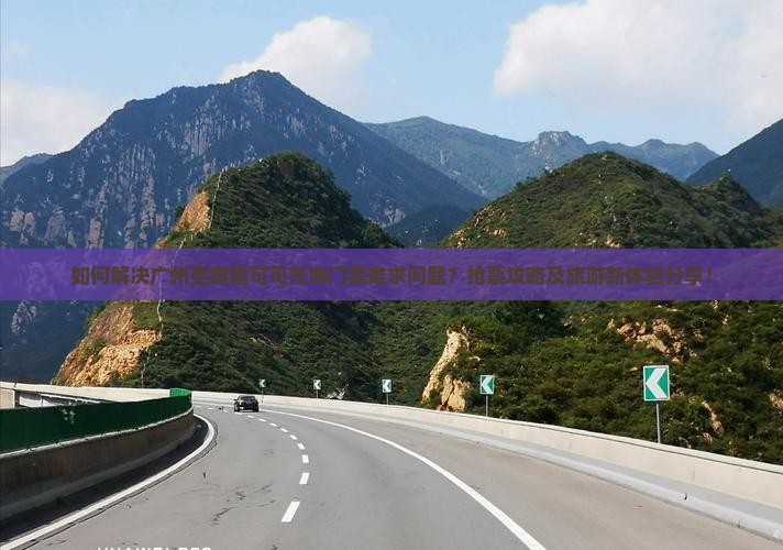 如何解决广州至新疆可可托海门票难求问题？抢票攻略及旅游新体验分享！