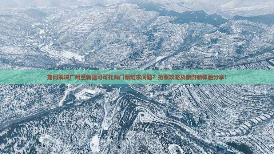 如何解决广州至新疆可可托海门票难求问题？抢票攻略及旅游新体验分享！