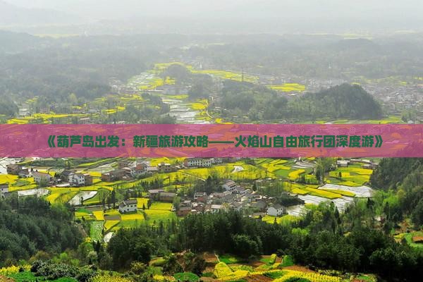 《葫芦岛出发：新疆旅游攻略——火焰山自由旅行团深度游》