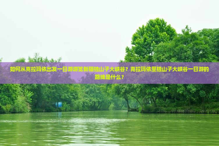 如何从克拉玛依出发一日游游览新疆独山子大峡谷？克拉玛依至独山子大峡谷一日游的路线是什么？