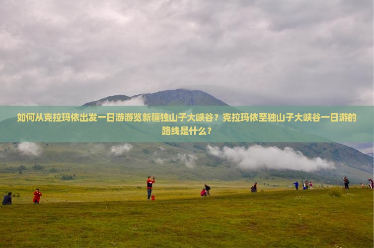 如何从克拉玛依出发一日游游览新疆独山子大峡谷？克拉玛依至独山子大峡谷一日游的路线是什么？